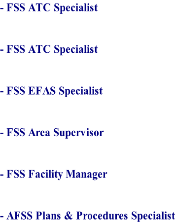 - FSS ATC Specialist   - FSS ATC Specialist   - FSS EFAS Specialist   - FSS Area Supervisor   - FSS Facility Manager   - AFSS Plans & Procedures Specialist