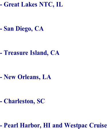 - Great Lakes NTC, IL   - San Diego, CA   - Treasure Island, CA   - New Orleans, LA   - Charleston, SC   - Pearl Harbor, HI and Westpac Cruise