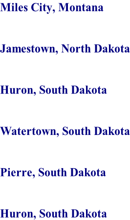 Miles City, Montana   Jamestown, North Dakota   Huron, South Dakota   Watertown, South Dakota   Pierre, South Dakota   Huron, South Dakota